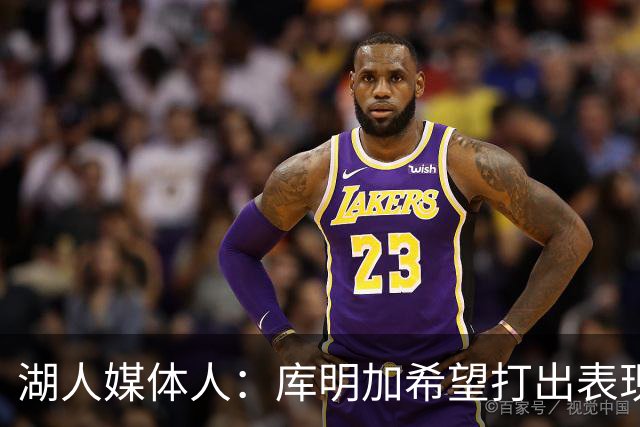 湖人媒体人：库明加希望打出表现争取大合同，这符合他的长期利益